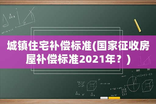 城鎮住宅補償標準(國家征收房屋補償標準2021年？)
