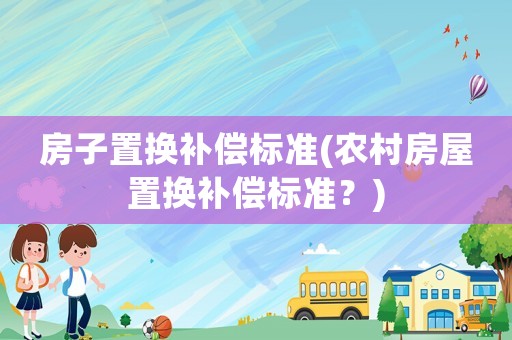 房子置換補償標準(農村房屋置換補償標準？)