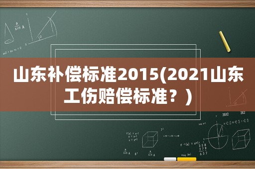 山東補(bǔ)償標(biāo)準(zhǔn)2015(2021山東工傷賠償標(biāo)準(zhǔn)？)