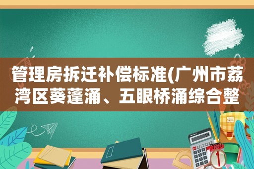 管理房拆遷補(bǔ)償標(biāo)準(zhǔn)(廣州市荔灣區(qū)葵蓬涌、五眼橋涌綜合整治的拆遷補(bǔ)償具體標(biāo)準(zhǔn)？)