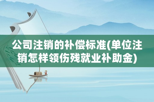公司注銷的補償標準(單位注銷怎樣領傷殘就業補助金)