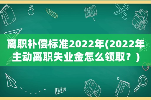 離職補償標準2022年(2022年主動離職失業金怎么領取？)
