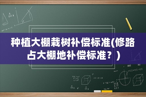 種植大棚栽樹補償標準(修路占大棚地補償標準？)
