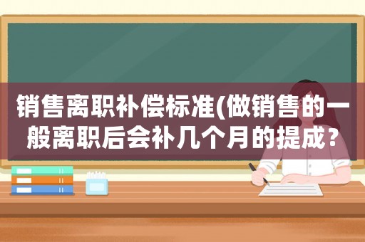 銷售離職補償標準(做銷售的一般離職后會補幾個月的提成？)