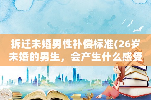 拆遷未婚男性補償標準(26歲未婚的男生，會產生什么感受？)