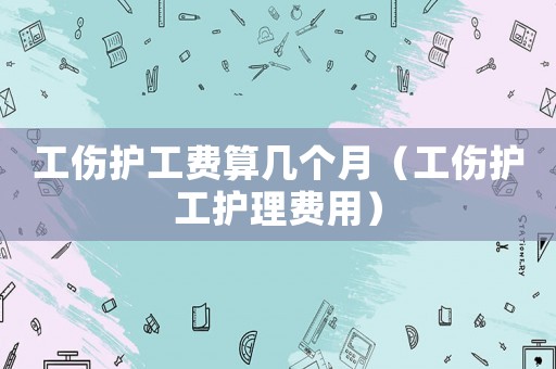 工傷護工費算幾個月（工傷護工護理費用）