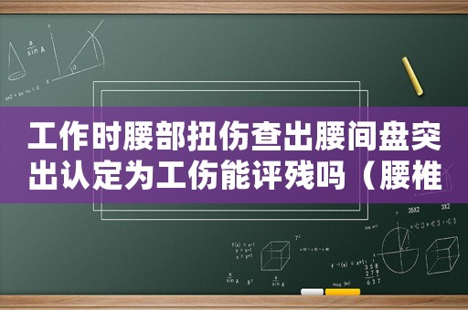 工作時腰部扭傷查出腰間盤突出認定為工傷能評殘嗎（腰椎間盤突出扭傷算工傷么）
