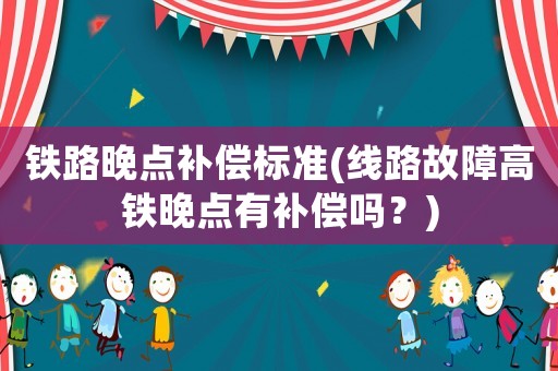 鐵路晚點補償標準(線路故障高鐵晚點有補償嗎？)