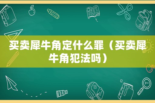 買賣犀牛角定什么罪（買賣犀牛角犯法嗎）
