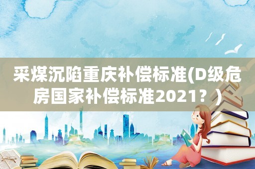 采煤沉陷重慶補償標準(D級危房國家補償標準2021？)