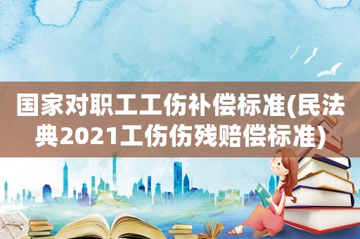 國家對(duì)職工工傷補(bǔ)償標(biāo)準(zhǔn)(民法典2021工傷傷殘賠償標(biāo)準(zhǔn))