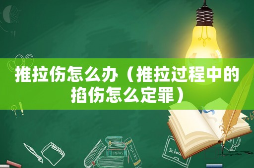 推拉傷怎么辦（推拉過程中的掐傷怎么定罪）