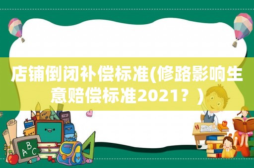 店鋪倒閉補(bǔ)償標(biāo)準(zhǔn)(修路影響生意賠償標(biāo)準(zhǔn)2021？)