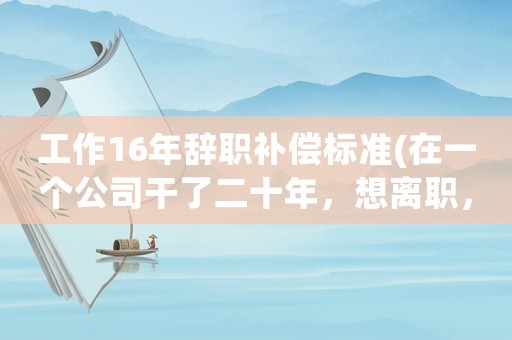 工作16年辭職補償標準(在一個公司干了二十年，想離職，能有什么補償)