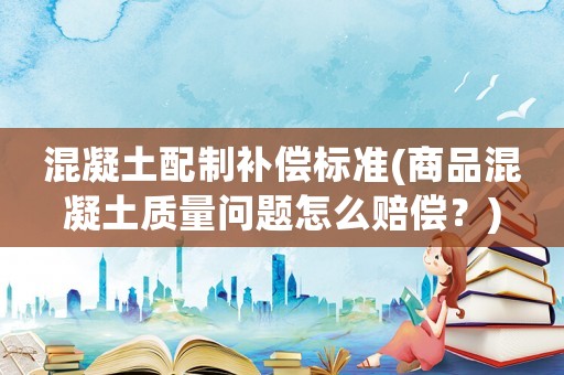 混凝土配制補償標準(商品混凝土質量問題怎么賠償？)