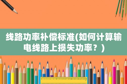 線路功率補償標(biāo)準(zhǔn)(如何計算輸電線路上損失功率？)