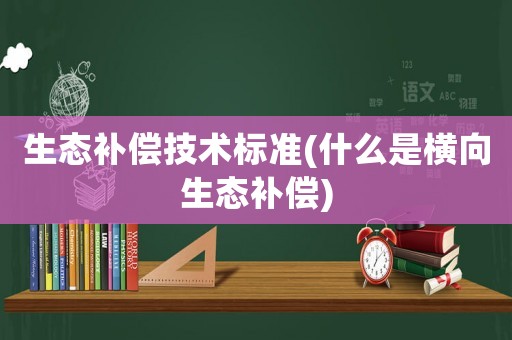 生態(tài)補償技術(shù)標準(什么是橫向生態(tài)補償)