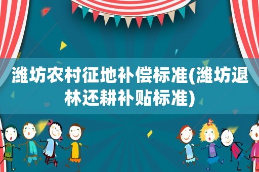 濰坊農村征地補償標準(濰坊退林還耕補貼標準)