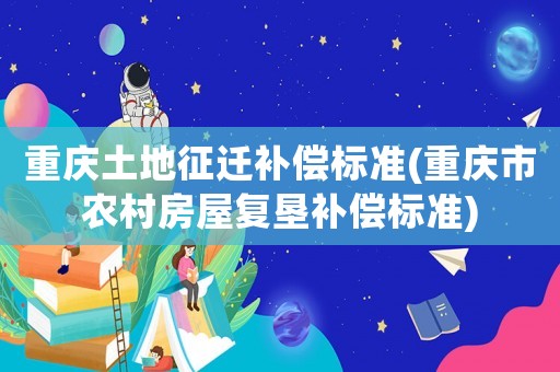 重慶土地征遷補償標準(重慶市農(nóng)村房屋復墾補償標準)