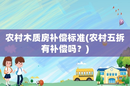 農村木質房補償標準(農村五拆有補償嗎？)