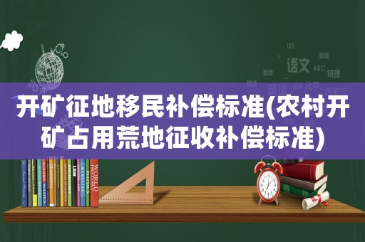 開礦征地移民補償標準(農村開礦占用荒地征收補償標準)