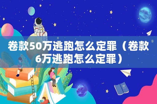 卷款50萬逃跑怎么定罪（卷款6萬逃跑怎么定罪）