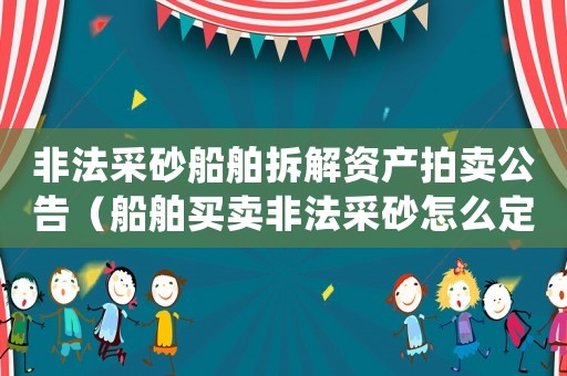 非法采砂船舶拆解資產(chǎn)拍賣公告（船舶買賣非法采砂怎么定罪）