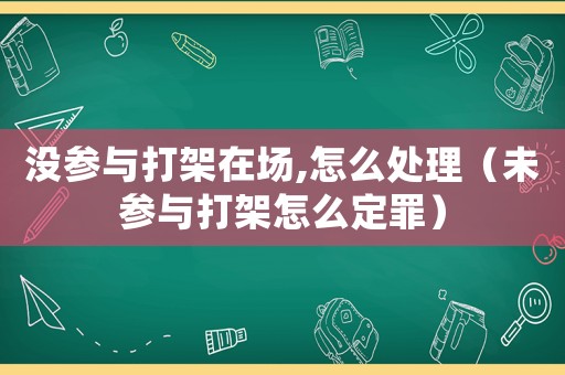 沒參與打架在場,怎么處理（未參與打架怎么定罪）
