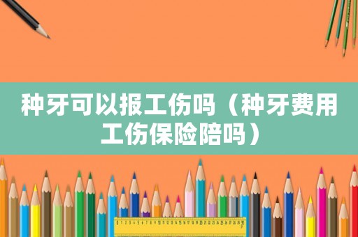 種牙可以報工傷嗎（種牙費用工傷保險陪嗎）