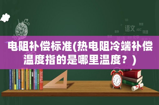 電阻補償標準(熱電阻冷端補償溫度指的是哪里溫度？)