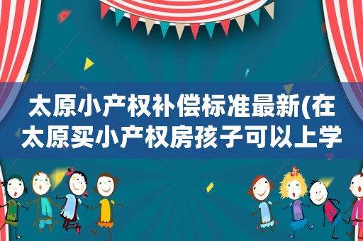 太原小產權補償標準最新(在太原買小產權房孩子可以上學嗎)