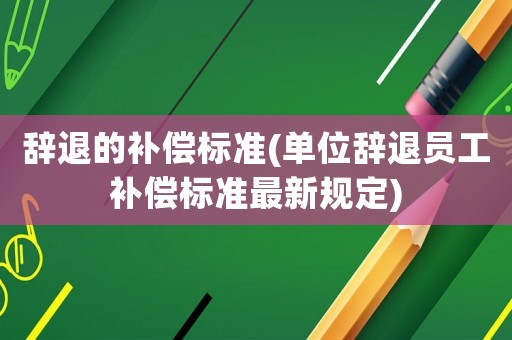 辭退的補償標準(單位辭退員工補償標準最新規(guī)定)