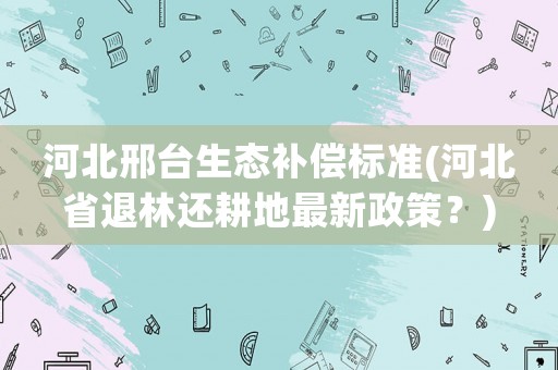 河北邢臺生態補償標準(河北省退林還耕地最新政策？)