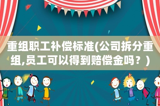 重組職工補償標準(公司拆分重組,員工可以得到賠償金嗎？)
