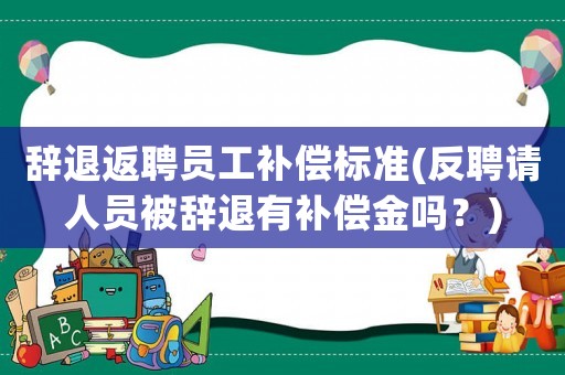 辭退返聘員工補償標準(反聘請人員被辭退有補償金嗎？)