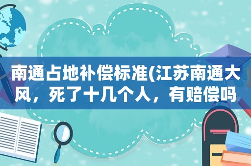 南通占地補償標準(江蘇南通大風，死了十幾個人，有賠償嗎？)