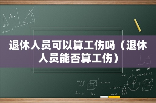 退休人員可以算工傷嗎（退休人員能否算工傷）
