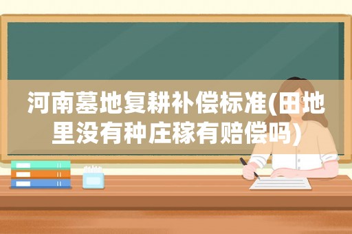 河南墓地復(fù)耕補(bǔ)償標(biāo)準(zhǔn)(田地里沒(méi)有種莊稼有賠償嗎)