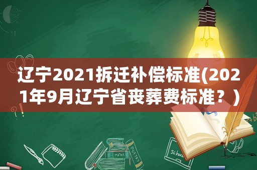遼寧2021拆遷補償標準(2021年9月遼寧省喪葬費標準？)