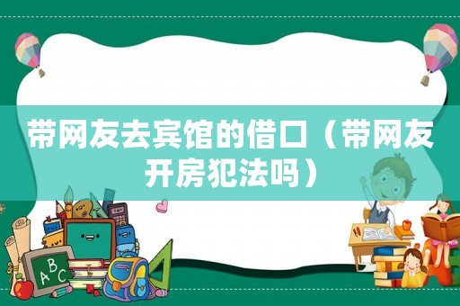 帶網友去賓館的借口（帶網友開房犯法嗎）