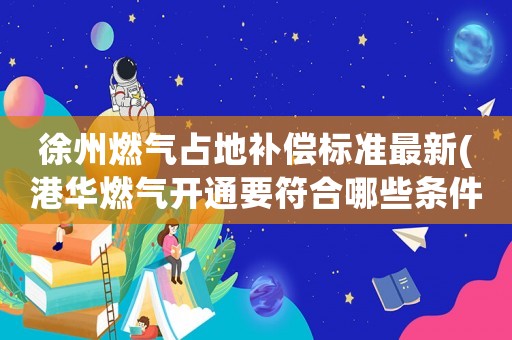 徐州燃氣占地補償標準最新(港華燃氣開通要符合哪些條件)