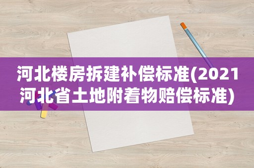河北樓房拆建補償標準(2021河北省土地附著物賠償標準)