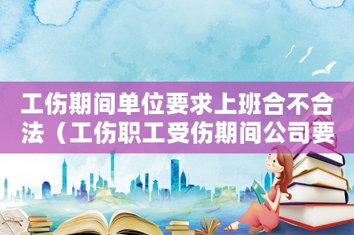 工傷期間單位要求上班合不合法（工傷職工受傷期間公司要求上班）
