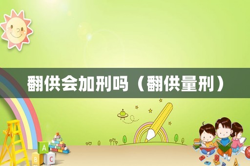 翻供會加刑嗎（翻供量刑）