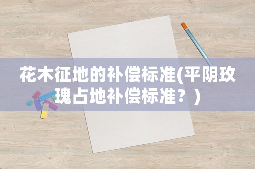 花木征地的補償標準(平陰玫瑰占地補償標準？)