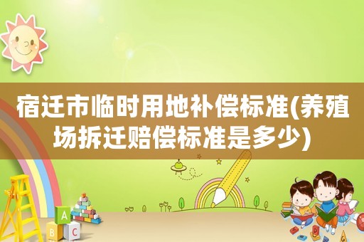 宿遷市臨時用地補償標準(養(yǎng)殖場拆遷賠償標準是多少)