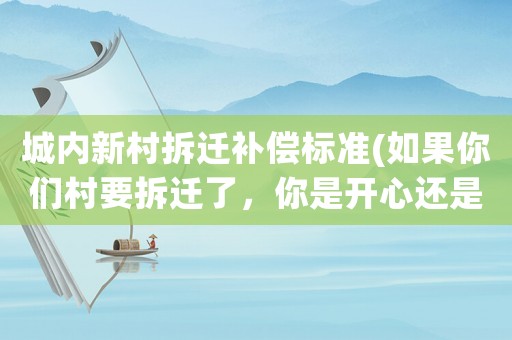 城內新村拆遷補償標準(如果你們村要拆遷了，你是開心還是失落？為什么？)
