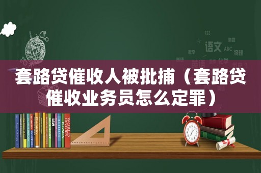 套路貸催收人被批捕（套路貸催收業務員怎么定罪）
