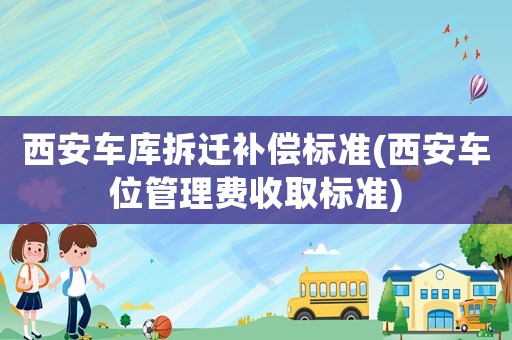 西安車庫拆遷補償標準(西安車位管理費收取標準)