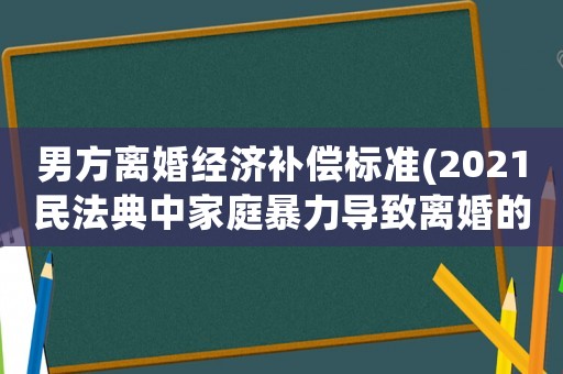 男方離婚經濟補償標準(2021民法典中家庭暴力導致離婚的損害賠償項目？)